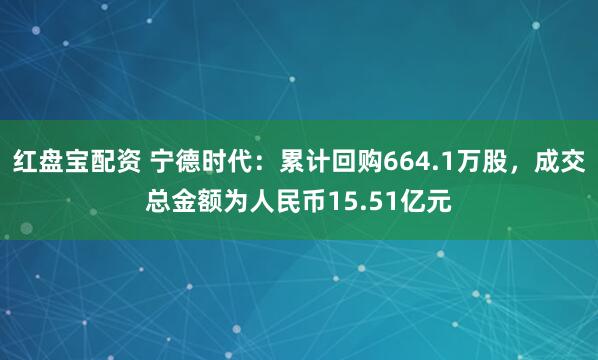 红盘宝配资 宁德时代：累计回购664.1万股，成交总金额为人民币15.51亿元
