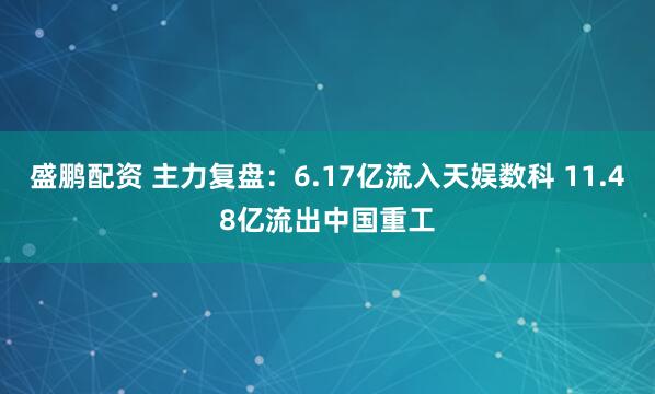 盛鹏配资 主力复盘：6.17亿流入天娱数科 11.48亿流出中国重工