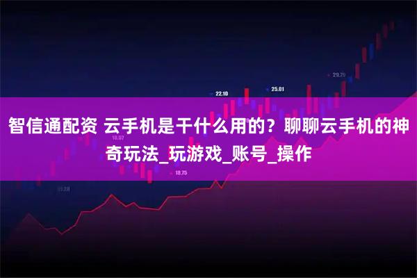 智信通配资 云手机是干什么用的？聊聊云手机的神奇玩法_玩游戏_账号_操作