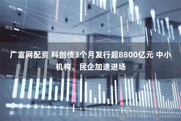 广富网配资 科创债3个月发行超8800亿元 中小机构、民企加速进场