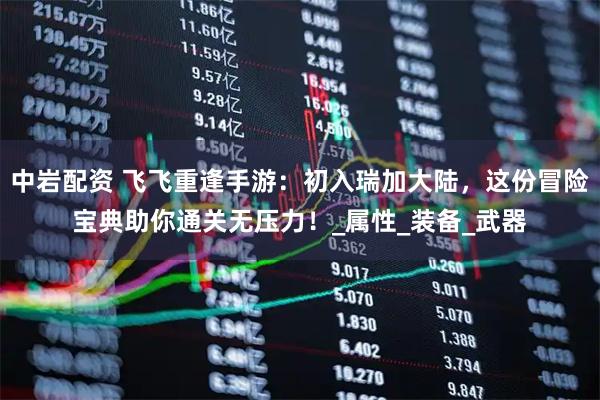 中岩配资 飞飞重逢手游：初入瑞加大陆，这份冒险宝典助你通关无压力！_属性_装备_武器