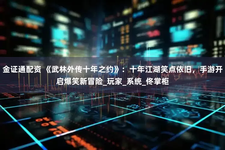 金证通配资 《武林外传十年之约》：十年江湖笑点依旧，手游开启爆笑新冒险_玩家_系统_佟掌柜