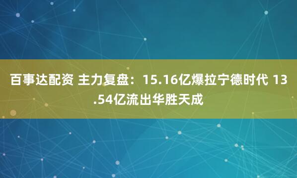 百事达配资 主力复盘：15.16亿爆拉宁德时代 13.54亿流出华胜天成
