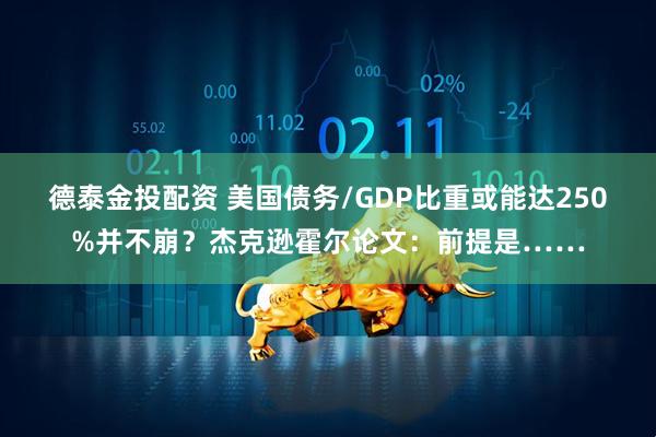 德泰金投配资 美国债务/GDP比重或能达250%并不崩？杰克逊霍尔论文：前提是……