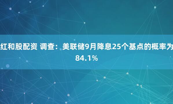 红和股配资 调查：美联储9月降息25个基点的概率为84.1%