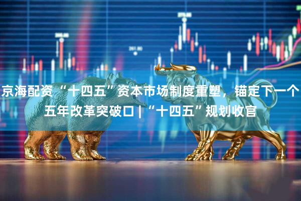 京海配资 “十四五”资本市场制度重塑，锚定下一个五年改革突破口 | “十四五”规划收官