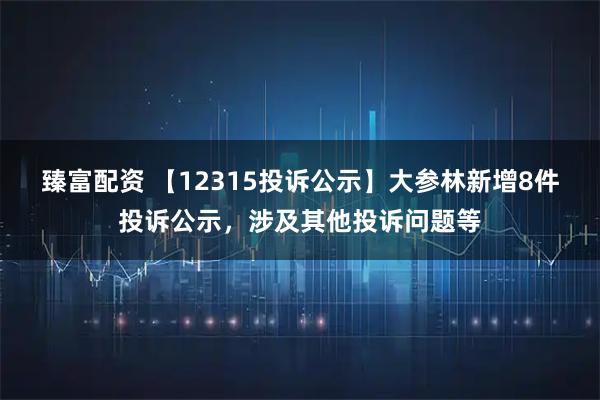 臻富配资 【12315投诉公示】大参林新增8件投诉公示，涉及其他投诉问题等