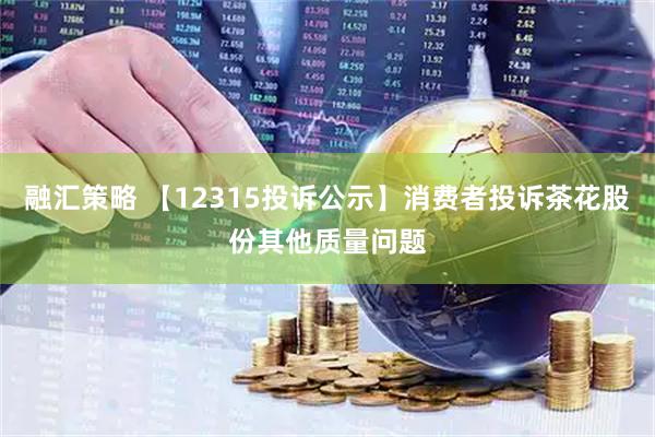 融汇策略 【12315投诉公示】消费者投诉茶花股份其他质量问题