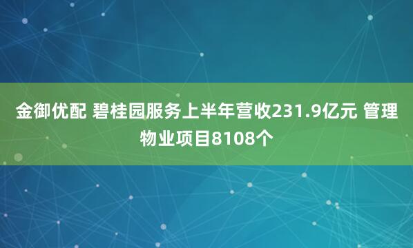 金御优配 碧桂园服务上半年营收231.9亿元 管理物业项目8108个