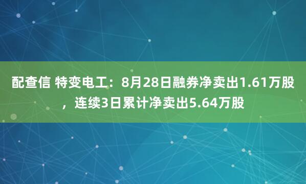 配查信 特变电工：8月28日融券净卖出1.61万股，连续3日累计净卖出5.64万股