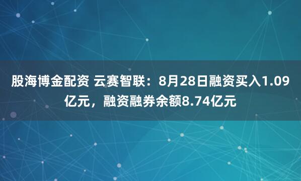 股海博金配资 云赛智联：8月28日融资买入1.09亿元，融资融券余额8.74亿元
