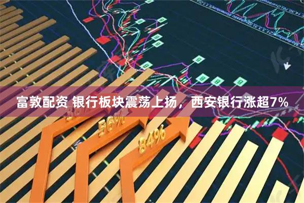 富敦配资 银行板块震荡上扬，西安银行涨超7%