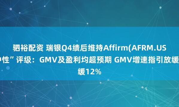 驷裕配资 瑞银Q4绩后维持Affirm(AFRM.US)“中性”评级：GMV及盈利均超预期 GMV增速指引放缓12%