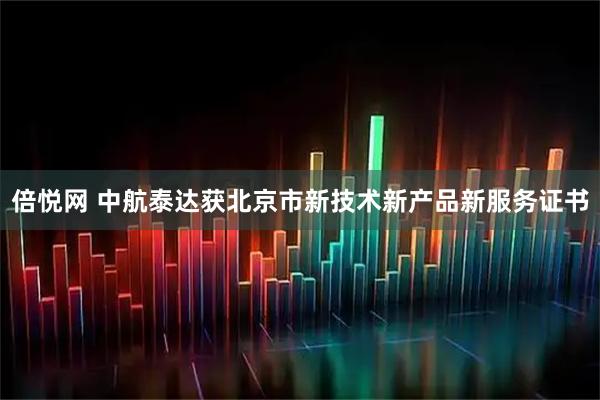 倍悦网 中航泰达获北京市新技术新产品新服务证书