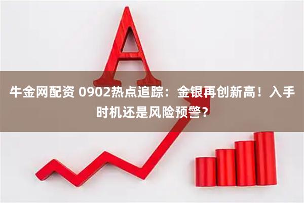 牛金网配资 0902热点追踪：金银再创新高！入手时机还是风险预警？