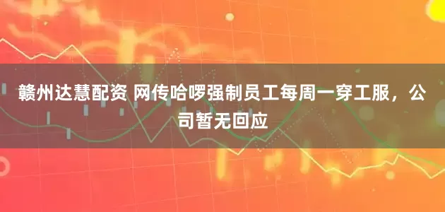 赣州达慧配资 网传哈啰强制员工每周一穿工服，公司暂无回应