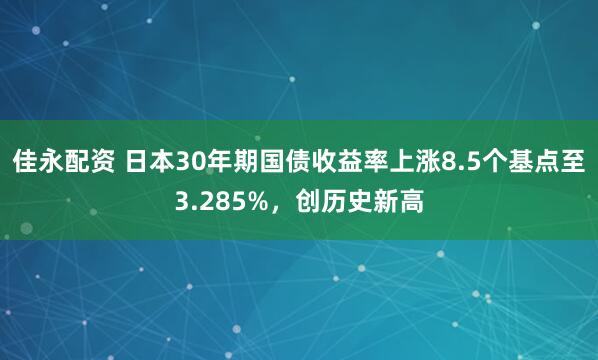 佳永配资 日本30年期国债收益率上涨8.5个基点至3.285%，创历史新高