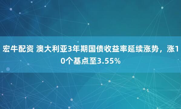 宏牛配资 澳大利亚3年期国债收益率延续涨势，涨10个基点至3.55%