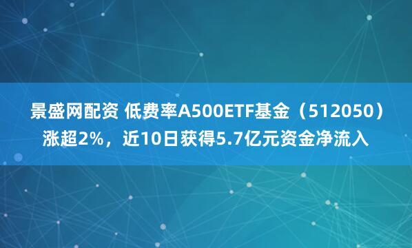 景盛网配资 低费率A500ETF基金（512050）涨超2%，近10日获得5.7亿元资金净流入
