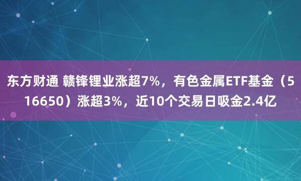东方财通 赣锋锂业涨超7%，有色金属ETF基金（516650）涨超3%，近10个交易日吸金2.4亿