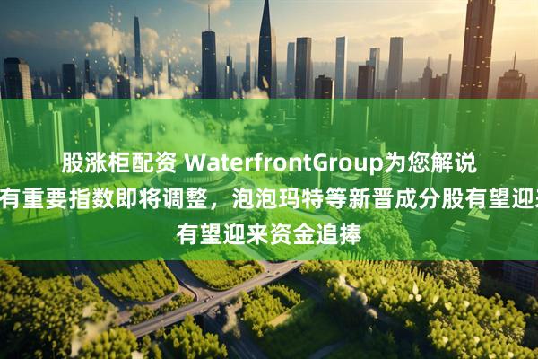 股涨柜配资 WaterfrontGroup为您解说：A成分股有重要指数即将调整，泡泡玛特等新晋成分股有望迎来资金追捧