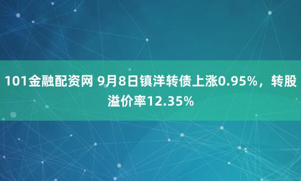 101金融配资网 9月8日镇洋转债上涨0.95%，转股溢价率12.35%