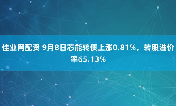 佳业网配资 9月8日芯能转债上涨0.81%，转股溢价率65.13%