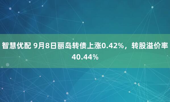 智慧优配 9月8日丽岛转债上涨0.42%，转股溢价率40.44%