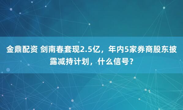 金鼎配资 剑南春套现2.5亿，年内5家券商股东披露减持计划，什么信号？