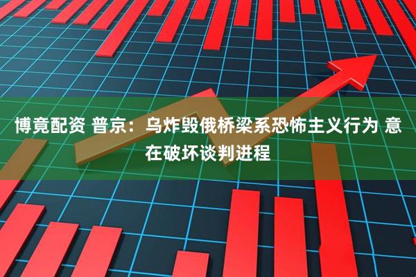 博竟配资 普京：乌炸毁俄桥梁系恐怖主义行为 意在破坏谈判进程