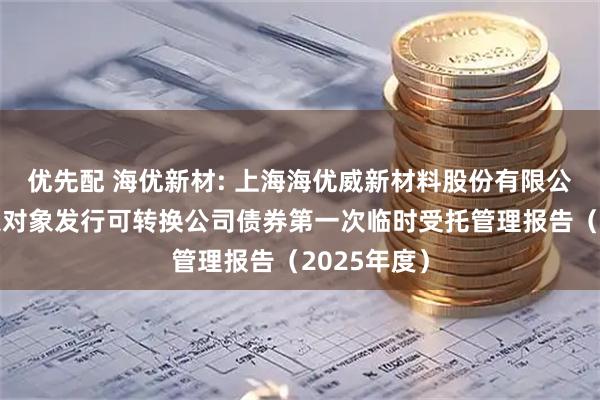 优先配 海优新材: 上海海优威新材料股份有限公司向不特定对象发行可转换公司债券第一次临时受托管理报告（2025年度）