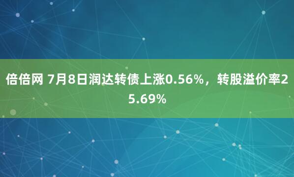 倍倍网 7月8日润达转债上涨0.56%，转股溢价率25.69%