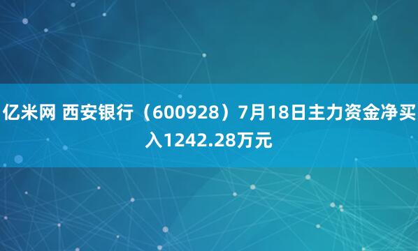 亿米网 西安银行（600928）7月18日主力资金净买入1242.28万元