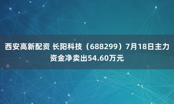 西安高新配资 长阳科技（688299）7月18日主力资金净卖出54.60万元