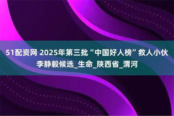 51配资网 2025年第三批“中国好人榜”救人小伙李静毅候选_生命_陕西省_渭河