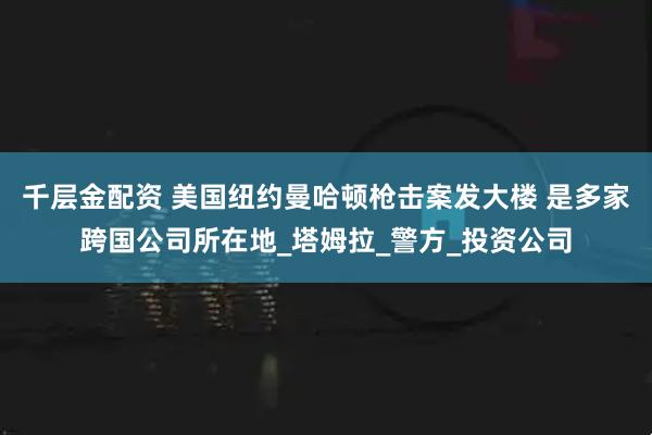 千层金配资 美国纽约曼哈顿枪击案发大楼 是多家跨国公司所在地_塔姆拉_警方_投资公司