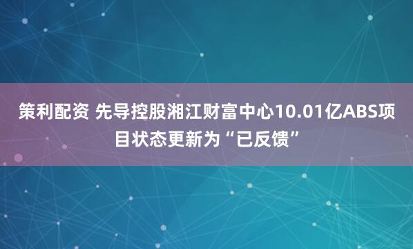 策利配资 先导控股湘江财富中心10.01亿ABS项目状态更新为“已反馈”