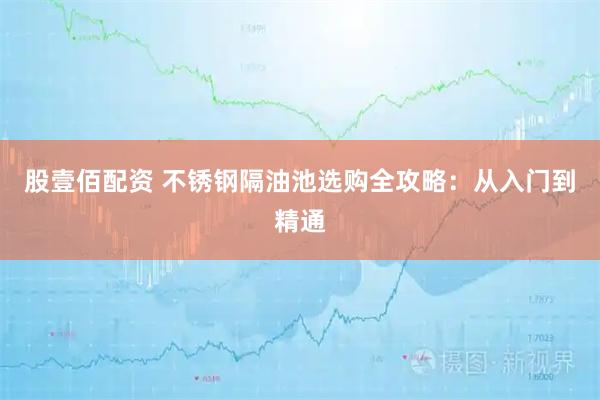 股壹佰配资 不锈钢隔油池选购全攻略：从入门到精通