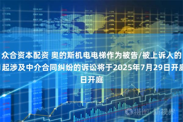 众合资本配资 奥的斯机电电梯作为被告/被上诉人的1起涉及中介合同纠纷的诉讼将于2025年7月29日开庭