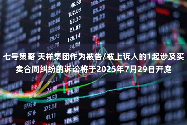 七号策略 天祥集团作为被告/被上诉人的1起涉及买卖合同纠纷的诉讼将于2025年7月29日开庭