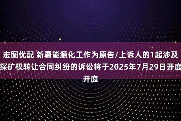 宏图优配 新疆能源化工作为原告/上诉人的1起涉及探矿权转让合同纠纷的诉讼将于2025年7月29日开庭