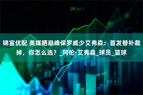 锦富优配 美媒晒巅峰保罗威少艾弗森：首发替补裁掉，你怎么选？_阿伦·艾弗森_球员_篮球