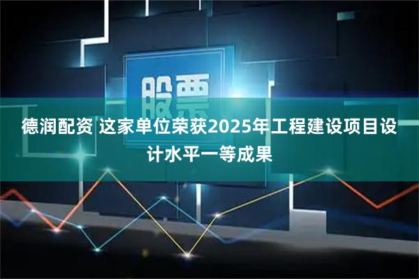 德润配资 这家单位荣获2025年工程建设项目设计水平一等成果