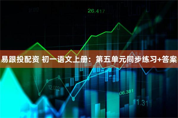 易跟投配资 初一语文上册：第五单元同步练习+答案