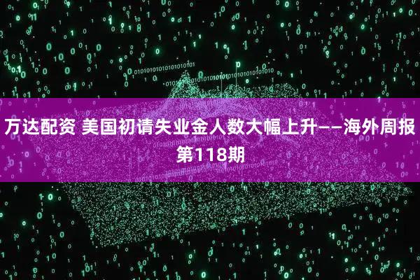 万达配资 美国初请失业金人数大幅上升——海外周报第118期