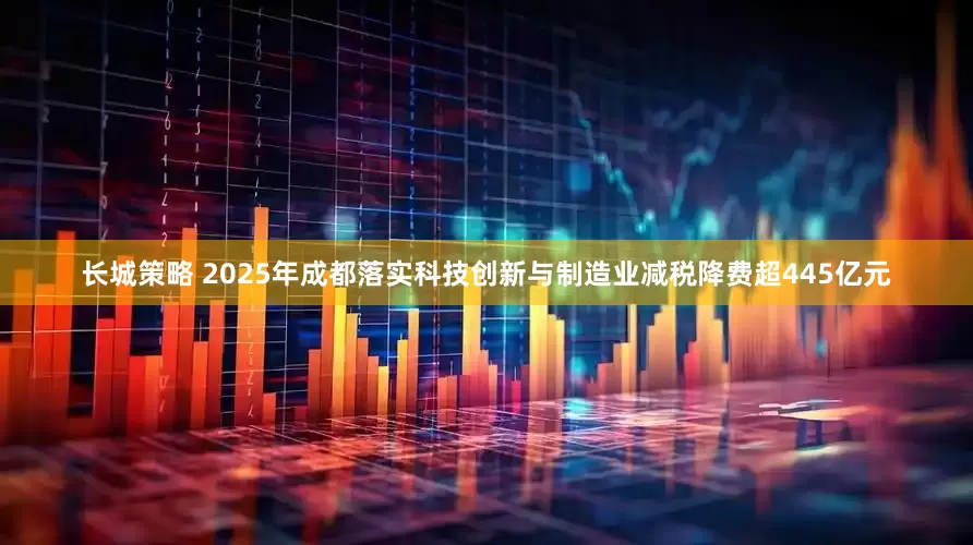 长城策略 2025年成都落实科技创新与制造业减税降费超445亿元